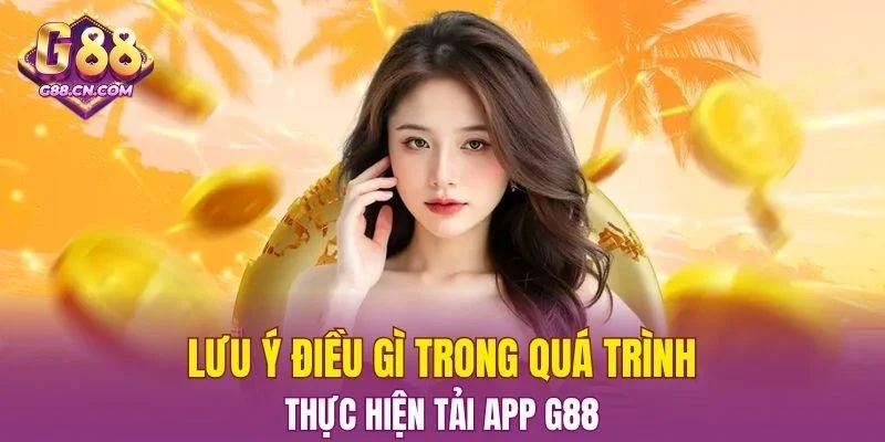 Lưu ý điều gì trong quá trình thực hiện Tải App G88